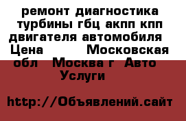 ремонт диагностика турбины гбц акпп кпп двигателя автомобиля › Цена ­ 777 - Московская обл., Москва г. Авто » Услуги   